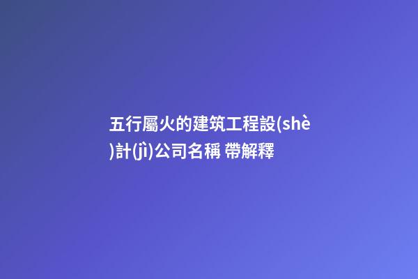 五行屬火的建筑工程設(shè)計(jì)公司名稱 帶解釋-第1張-公司起名-玄機(jī)派